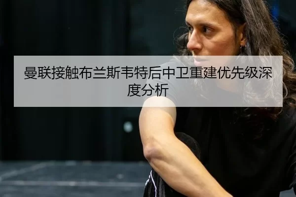 曼联接触布兰斯韦特后中卫重建优先级深度分析