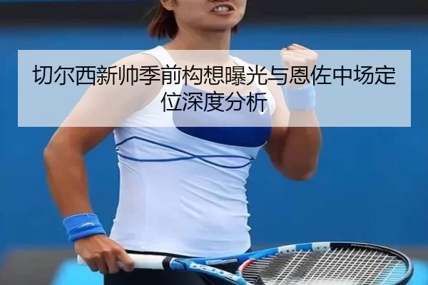 切尔西新帅季前构想曝光与恩佐中场定位深度分析
